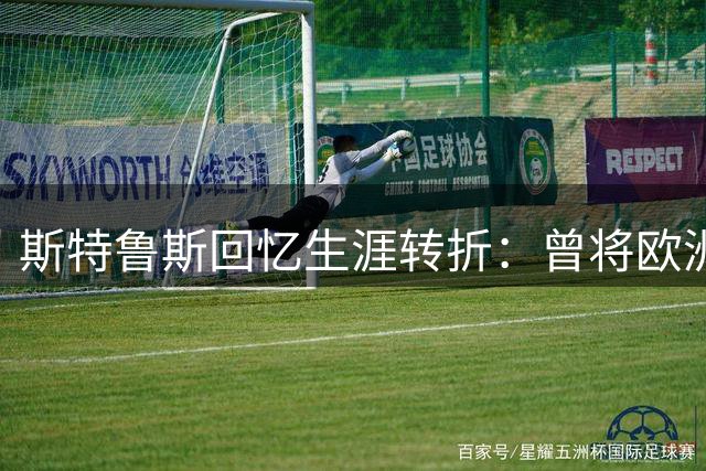 斯特鲁斯回忆生涯转折：曾将欧洲联赛视为职业天花板