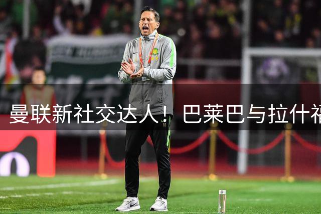 曼联新社交达人！巴莱巴与拉什福德成兄弟，红魔首秀时间基本确定
