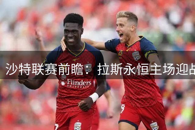 沙特联赛前瞻：拉斯永恒主场迎战利雅得青年，三大AI预测主队不败